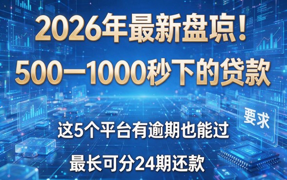 2026年最新盘点!500一1000秒下的贷款,这5个平台有逾期也能过,最长可分24期还款