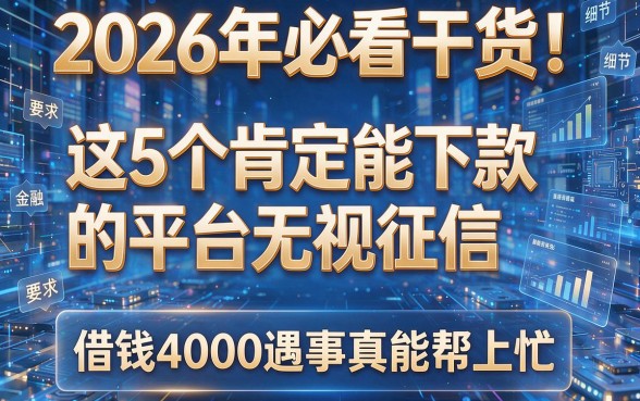 2026年必看干货！这5个肯定能下款的平台无视征信，借钱4000遇事真能帮上忙