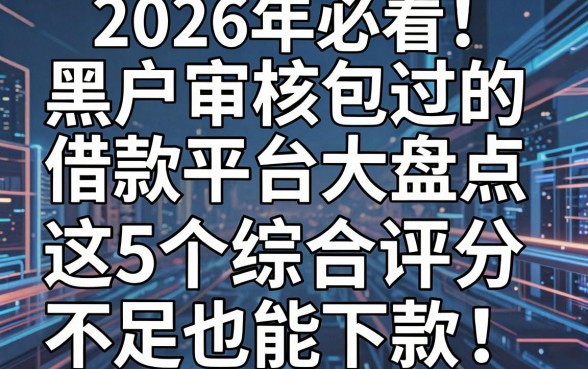 2026年必看!黑户审核包过的借款平台大盘点,这5个综合评分不足也能下款