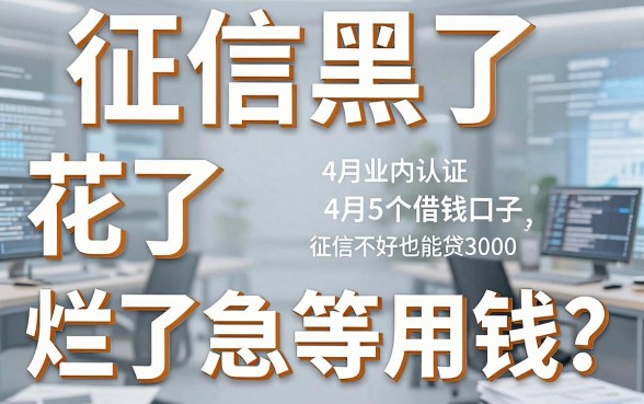 征信黑了、花了、烂了急等用钱?4月业内认证这5个借钱口子,征信不好也能贷3000!