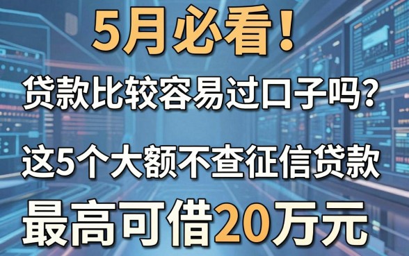 5月必看!贷款比较容易过口子吗?这5个大额不查征信贷款,最高可借20万元