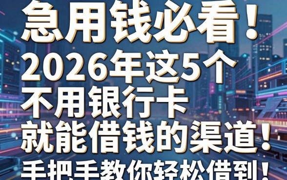 急用钱必看！2026年这5个不用银行卡就能借钱的渠道，手把手教你轻松借到