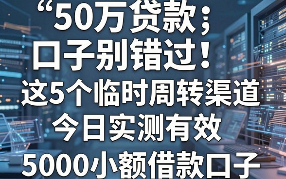50万贷款口子别错过!这5个临时周转渠道今日实测有效,附5000小额借款口子