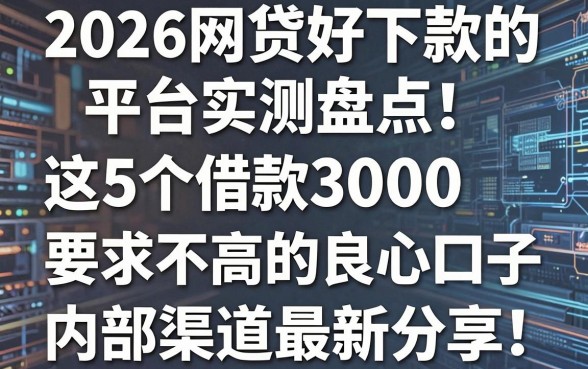 2026网贷好下款的平台实测盘点!这5个借款3000要求不高的良心口子,内部渠道最新分享