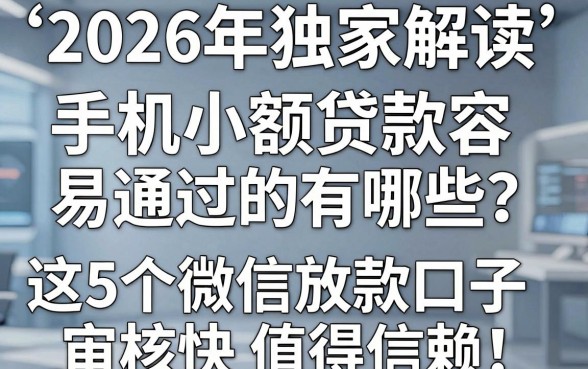 2026年独家解读:手机小额贷款容易通过的有哪些?这5个微信放款口子审核快值得信赖!