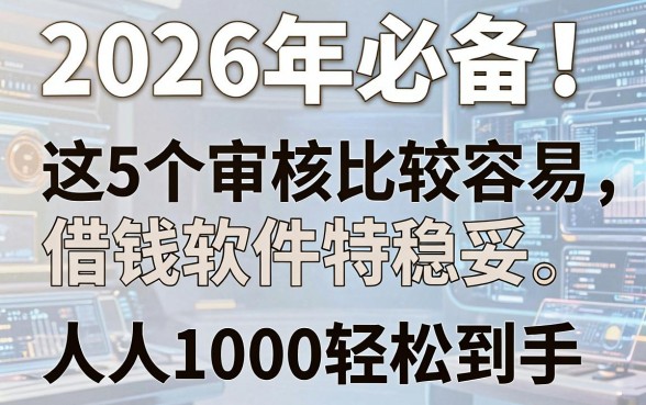 2026年必备!这5个审核比较容易的借钱软件特稳妥,人人1000轻松到手