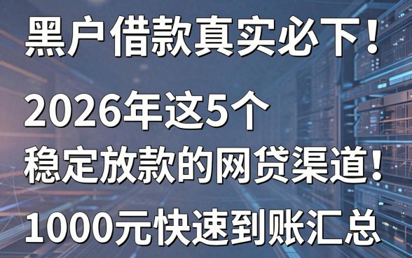 黑户借款真实必下！2026年这5个稳定放款的网贷渠道，1000元快速到账汇总