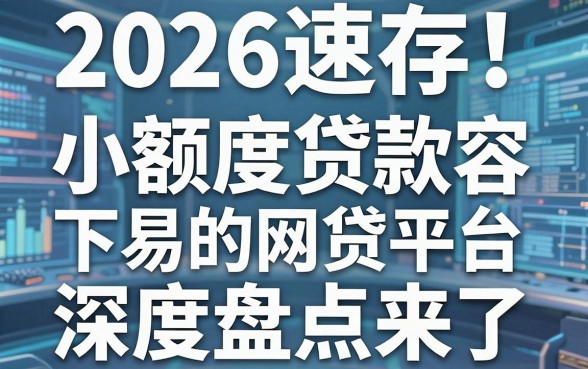 2026速存!小额度贷款容易下的网贷平台深度盘点来了