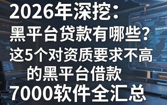 2026年深挖：黑平台贷款有哪些？这5个对资质要求不高的黑平台借款7000软件全汇总！