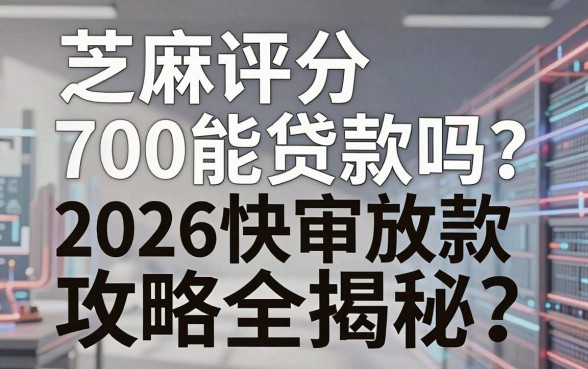 芝麻评分700能贷款吗?2026快审放款攻略全揭秘!