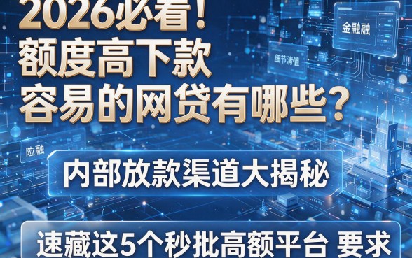 2026必看!额度高下款容易的网贷有哪些?内部放款渠道大揭秘,速藏这5个秒批高额平台
