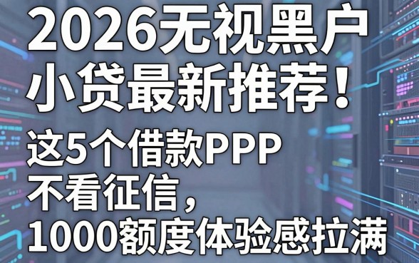 2026无视黑户小贷最新推荐！这5个借款APP不看征信，1000额度体验感拉满