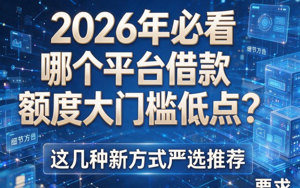 2026年必看：哪个平台借款额度大门槛低点？这几种新方式严选推荐！