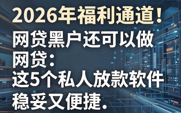 2026年福利通道!网贷黑户还可以做网贷,这5个私人放款软件稳妥又便捷