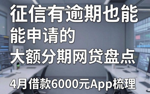 征信有逾期也能申请的大额分期网贷盘点，附4月借款6000元App梳理