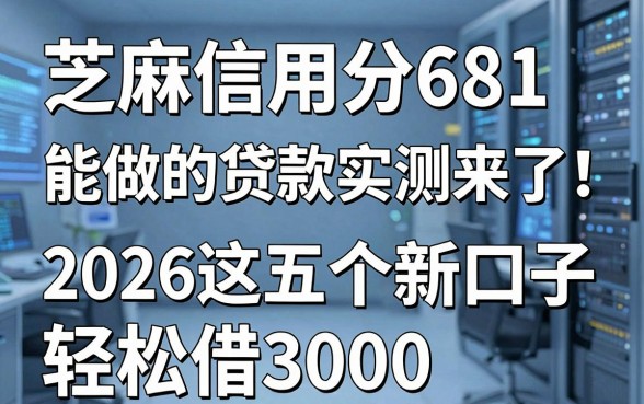 芝麻信用分681能做的贷款实测来了!2026这五个新口子轻松借3000
