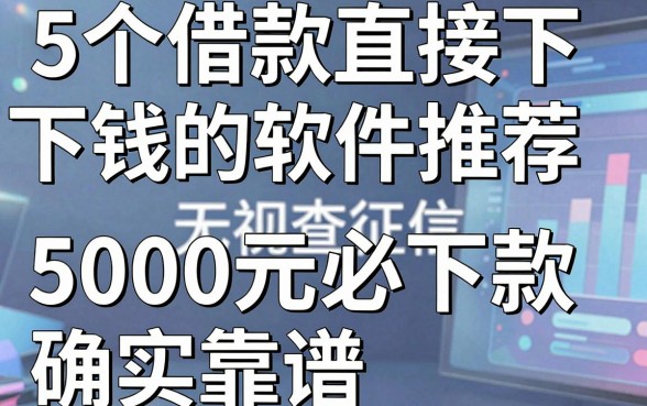 5个借款直接下钱的软件推荐，无视查征信5000元必下款确实靠谱