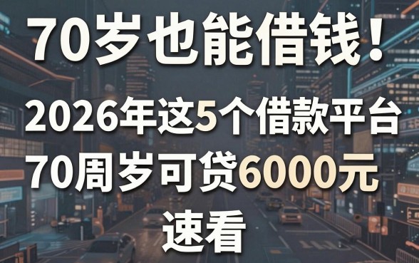 70岁也能借钱!2026年这5个借款平台70周岁可贷6000元,速看