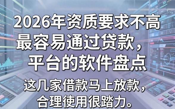 2026年资质要求不高、最容易通过贷款平台的软件盘点,这几家借款马上放款,合理使用很踏实!