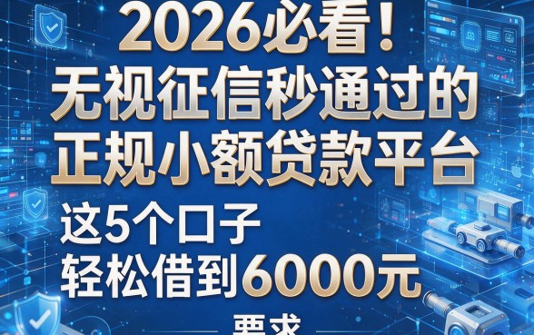 2026必看！无视征信秒通过的正规小额贷款平台，这5个口子轻松借到6000元