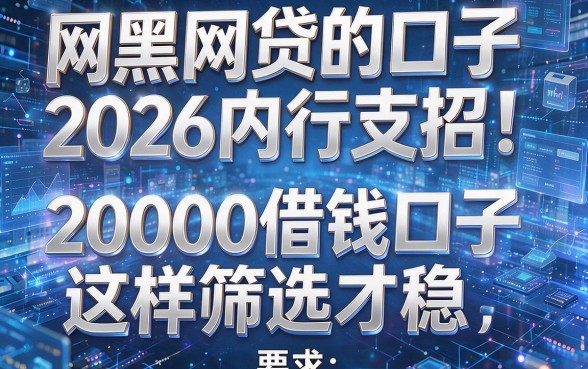 网黑网贷的口子2026内行支招!20000借钱口子这样筛选才稳
