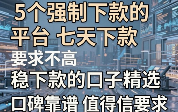 5个强制下款的平台七天下款,要求不高稳下款的口子精选,口碑靠谱值得信