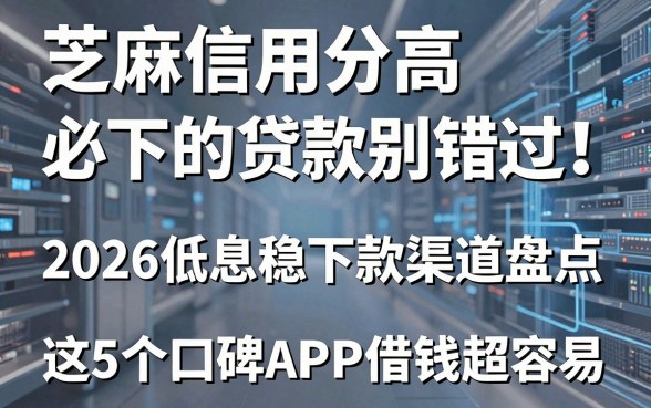 芝麻信用分高必下的贷款别错过!2026低息稳下款渠道盘点,这5个口碑APP借钱超容易