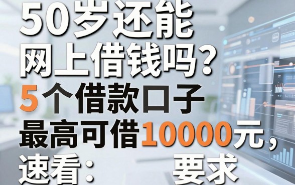 50岁还能网上借钱吗?这5个借款口子最高可借10000元,速看!