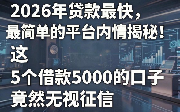 2026年贷款最快最简单的平台内情揭秘!这5个借款5000的口子竟然无视征信