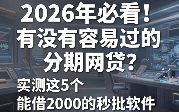 2026年必看!有没有容易过的分期网贷?实测这5个能借2000的秒批软件