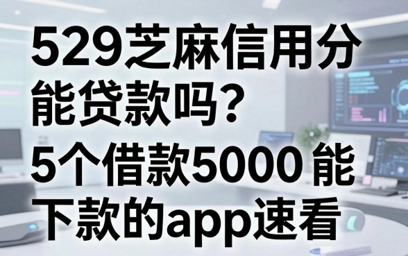 529芝麻信用分能贷款吗?这5个借款5000能下款的app速看