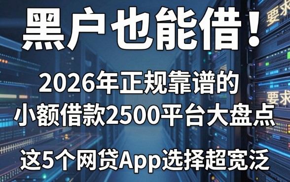 黑户也能借!2026年正规靠谱的小额借款2500平台大盘点,这5个网贷App选择超宽泛