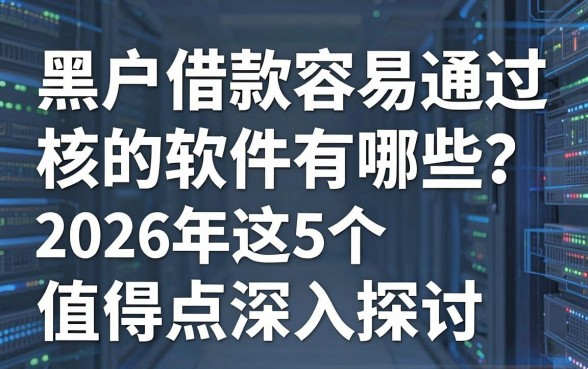 黑户借款容易通过审核的软件有哪些?2026年这5个值得深入探讨!