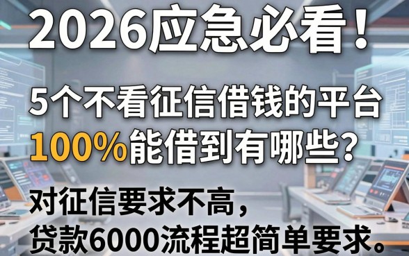 2026应急必看!5个不看征信借钱的平台100%能借到有哪些?对征信要求不高,贷款6000流程超简单