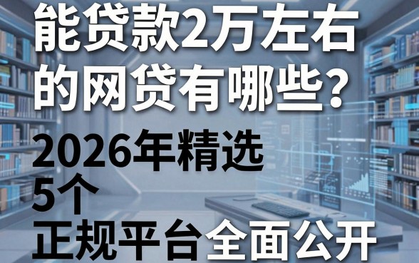 能贷款2万左右的网贷有哪些?2026年精选5个正规平台全面公开!