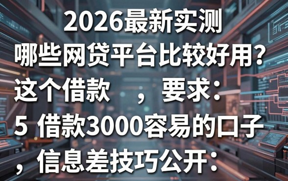 2026最新实测：哪些网贷平台比较好用？这5个借款3000容易的口子，信息差技巧公开！