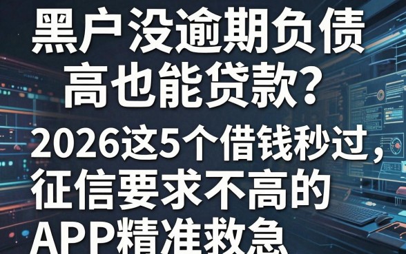 黑户没逾期负债高也能贷款?2026这5个借钱秒过、征信要求不高的APP精准救急