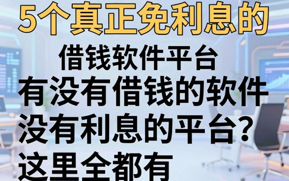 5个真正免利息的借钱软件平台,有没有借钱的软件没有利息的平台?这里全都有!
