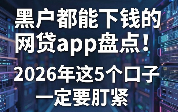 黑户都能下钱的网贷app盘点!2026年这5个口子一定要盯紧