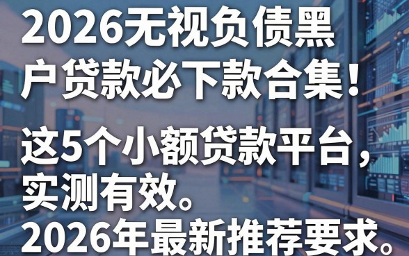 2026无视负债黑户贷款必下款合集！这5个小额贷款平台实测有效，2026年最新推荐