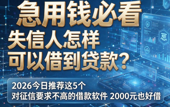 急用钱必看：失信人怎样可以借到贷款？2026今日推荐这5个对征信要求不高的借款软件，2000元也好借！
