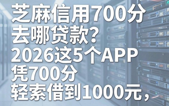 芝麻信用700分去哪贷款?2026这5个APP凭700分轻松借到1000元