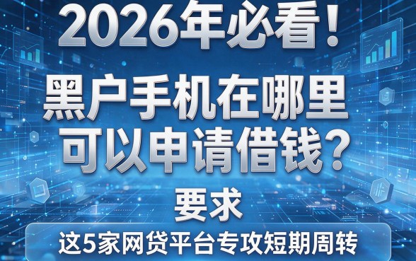 2026年必看!黑户手机在哪里可以申请借钱?这5家网贷平台专攻短期周转