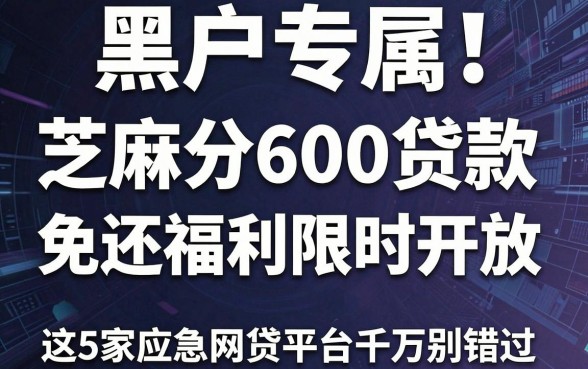黑户专属!芝麻分600贷款免还福利限时开放,这5家应急网贷平台千万别错过