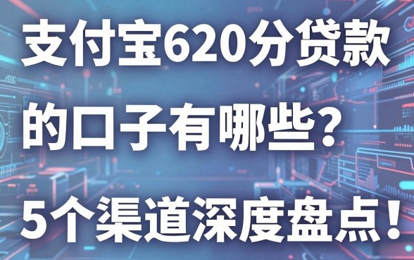 支付宝620分贷款的口子有哪些？这5个渠道深度盘点，速览！