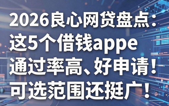 2026良心网贷盘点:这5个借钱app通过率高、好申请,可选范围还挺广!