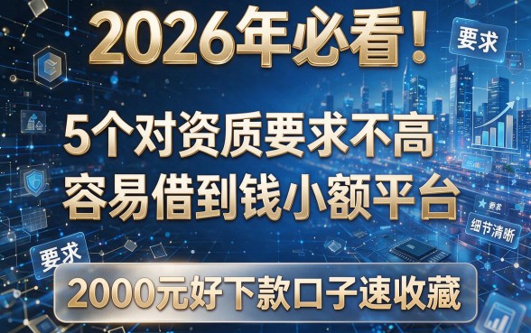 2026年必看!5个对资质要求不高的容易借到钱的小额平台,2000元好下款口子速收藏