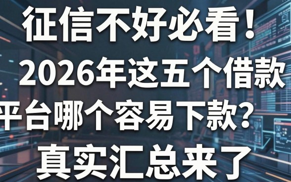 征信不好必看！2026年这五个借款平台哪个容易下款？真实汇总来了