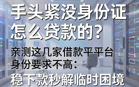 手头紧没身份证怎么贷款的?亲测这几家借款平台身份要求不高,稳下款秒解临时困境!