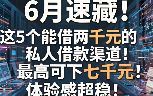 6月速藏!实测这5个能借两千元的私人借款渠道,最高可下七千元,体验感超稳